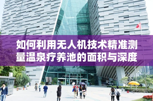 如何利用无人机技术精准测量温泉疗养池的面积与深度？