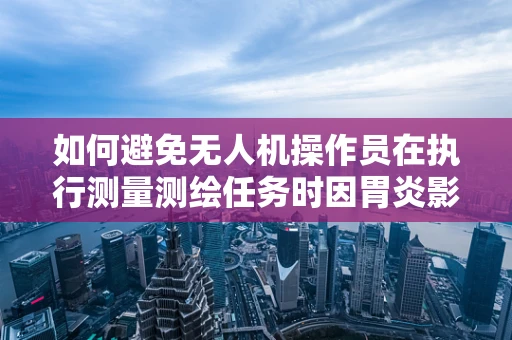 如何避免无人机操作员在执行测量测绘任务时因胃炎影响工作效率？