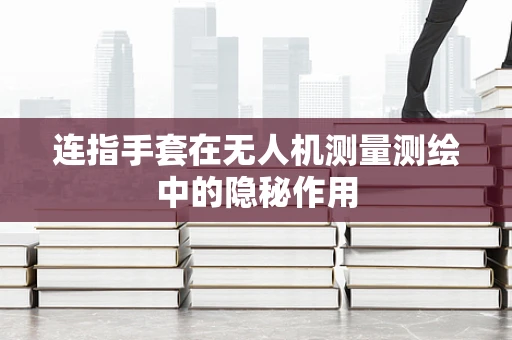 连指手套在无人机测量测绘中的隐秘作用