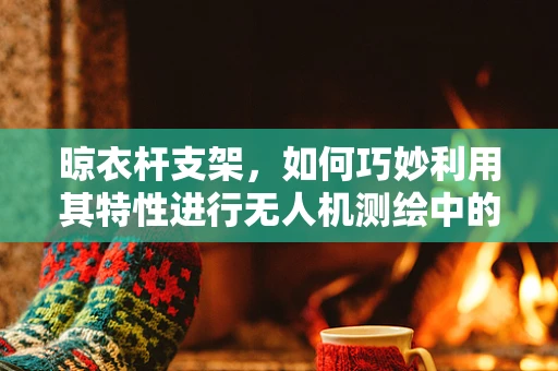 晾衣杆支架，如何巧妙利用其特性进行无人机测绘中的高度控制？