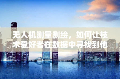 无人机测量测绘，如何让技术爱好者在数据中寻找到他们的喜爱？