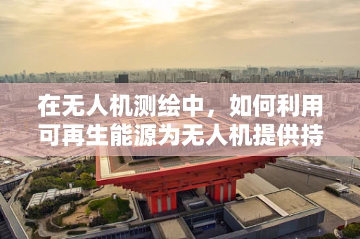 在无人机测绘中，如何利用可再生能源为无人机提供持续的能源支持？