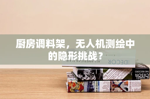 厨房调料架，无人机测绘中的隐形挑战？