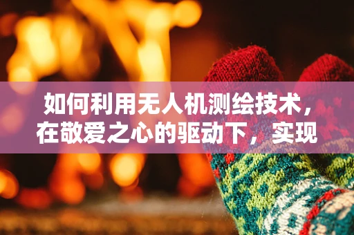 如何利用无人机测绘技术，在敬爱之心的驱动下，实现更精准的测绘作业？