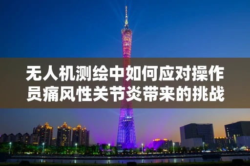 无人机测绘中如何应对操作员痛风性关节炎带来的挑战？
