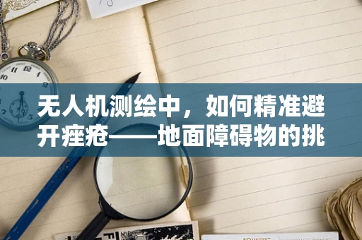无人机测绘中，如何精准避开痤疮——地面障碍物的挑战与应对策略？