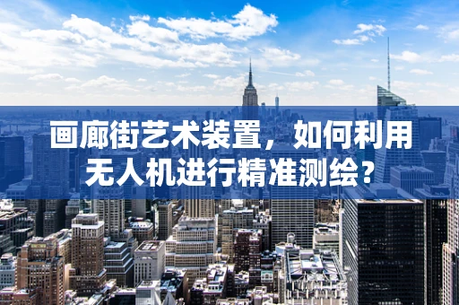 画廊街艺术装置，如何利用无人机进行精准测绘？