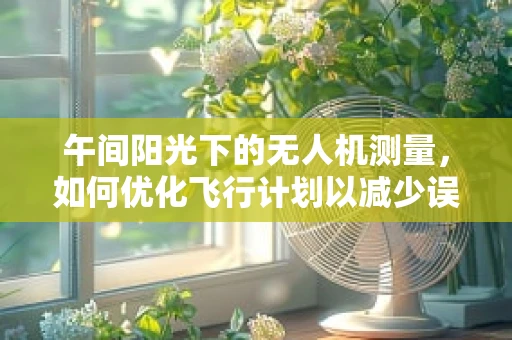 午间阳光下的无人机测量，如何优化飞行计划以减少误差？