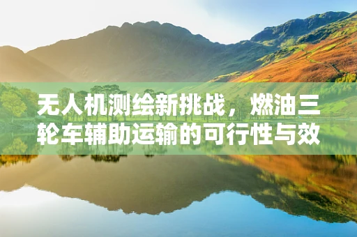 无人机测绘新挑战，燃油三轮车辅助运输的可行性与效率分析