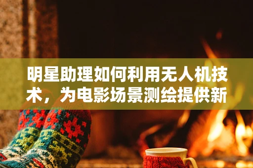 明星助理如何利用无人机技术，为电影场景测绘提供新视角？