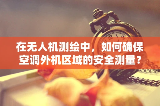 在无人机测绘中，如何确保空调外机区域的安全测量？