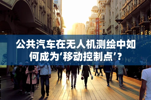 公共汽车在无人机测绘中如何成为‘移动控制点’？