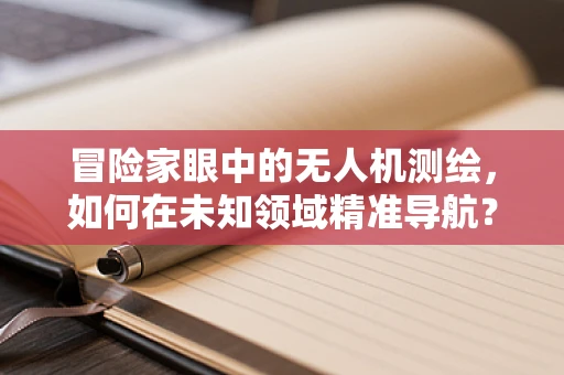 冒险家眼中的无人机测绘，如何在未知领域精准导航？