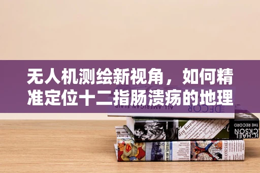 无人机测绘新视角，如何精准定位十二指肠溃疡的地理分布？