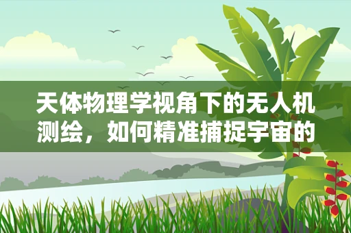 天体物理学视角下的无人机测绘，如何精准捕捉宇宙的‘指纹’？