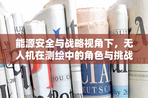 能源安全与战略视角下，无人机在测绘中的角色与挑战