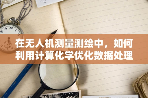 在无人机测量测绘中，如何利用计算化学优化数据处理？