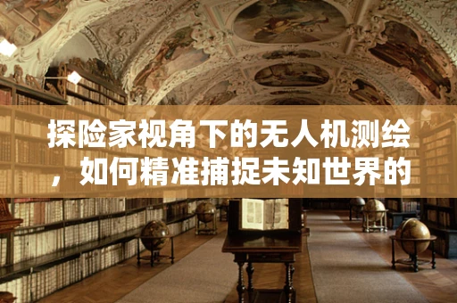 探险家视角下的无人机测绘，如何精准捕捉未知世界的细节？
