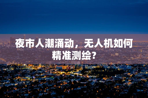 夜市人潮涌动，无人机如何精准测绘？