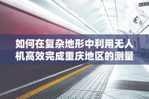 如何在复杂地形中利用无人机高效完成重庆地区的测量测绘任务？