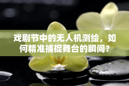 戏剧节中的无人机测绘，如何精准捕捉舞台的瞬间？
