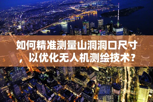 如何精准测量山洞洞口尺寸，以优化无人机测绘技术？