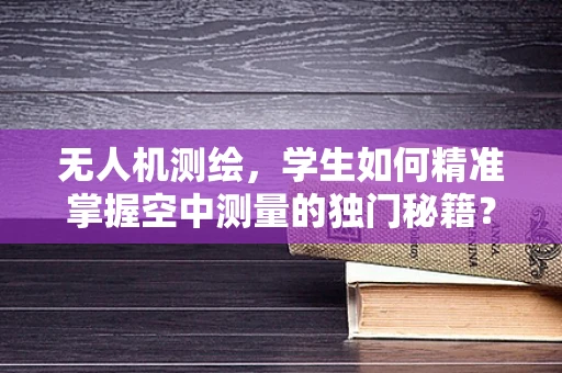 无人机测绘，学生如何精准掌握空中测量的独门秘籍？