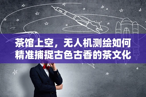 茶馆上空，无人机测绘如何精准捕捉古色古香的茶文化氛围？