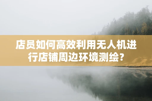 店员如何高效利用无人机进行店铺周边环境测绘？