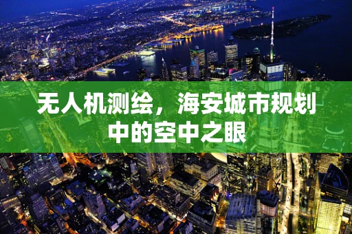 无人机测绘，海安城市规划中的空中之眼