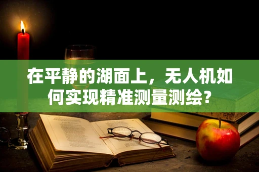 在平静的湖面上，无人机如何实现精准测量测绘？
