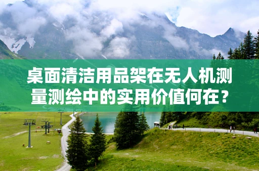 桌面清洁用品架在无人机测量测绘中的实用价值何在？