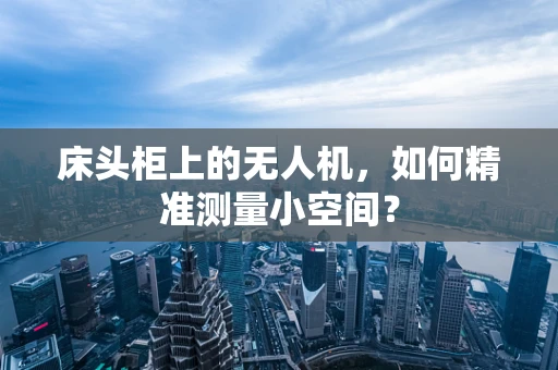 床头柜上的无人机，如何精准测量小空间？