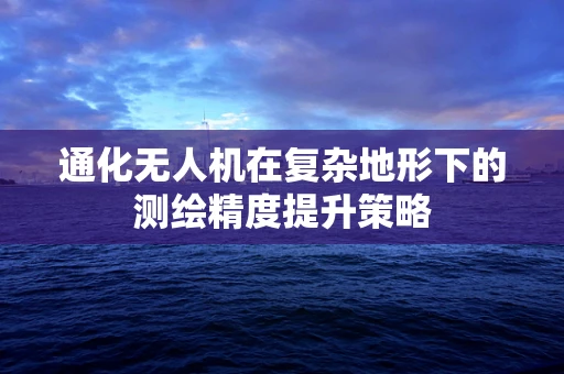 通化无人机在复杂地形下的测绘精度提升策略