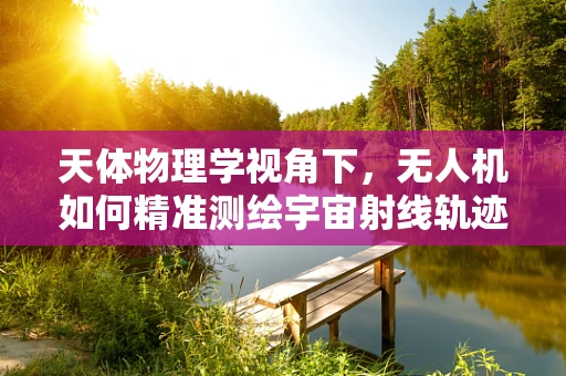 天体物理学视角下，无人机如何精准测绘宇宙射线轨迹？