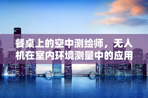 餐桌上的空中测绘师，无人机在室内环境测量中的应用挑战