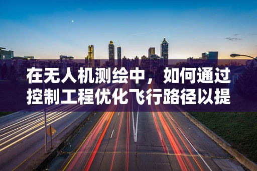 在无人机测绘中，如何通过控制工程优化飞行路径以提升测量精度？