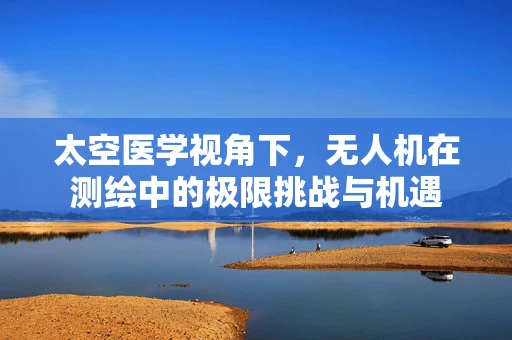太空医学视角下，无人机在测绘中的极限挑战与机遇