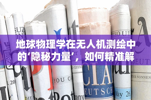 地球物理学在无人机测绘中的‘隐秘力量’，如何精准解读地质构造？