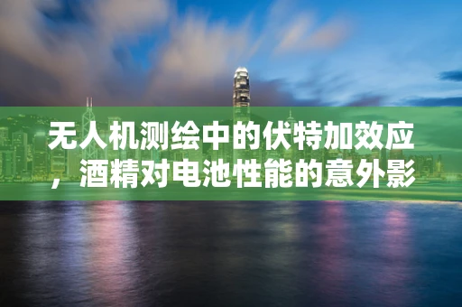 无人机测绘中的伏特加效应，酒精对电池性能的意外影响
