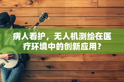 病人看护，无人机测绘在医疗环境中的创新应用？