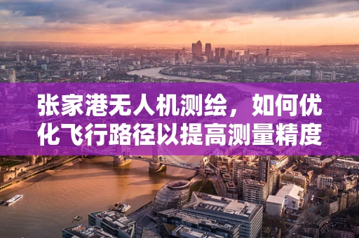 张家港无人机测绘，如何优化飞行路径以提高测量精度？