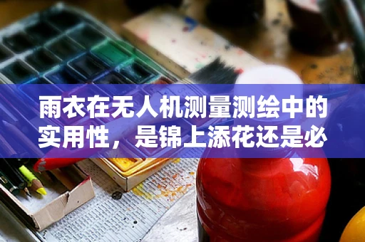 雨衣在无人机测量测绘中的实用性，是锦上添花还是必要之选？
