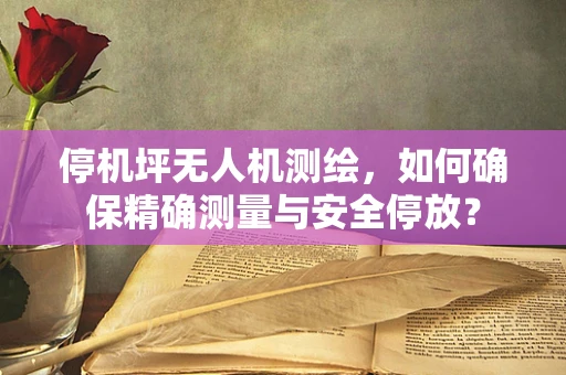 停机坪无人机测绘，如何确保精确测量与安全停放？