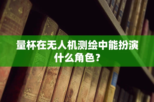 量杯在无人机测绘中能扮演什么角色？