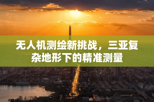 无人机测绘新挑战，三亚复杂地形下的精准测量