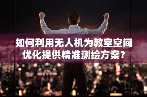 如何利用无人机为教室空间优化提供精准测绘方案？