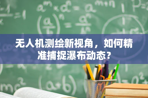 无人机测绘新视角，如何精准捕捉瀑布动态？