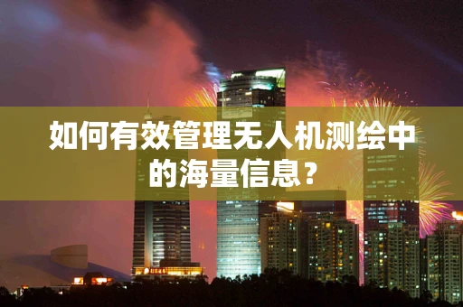 如何有效管理无人机测绘中的海量信息？
