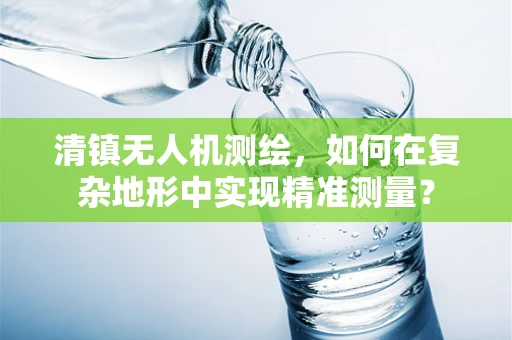 清镇无人机测绘，如何在复杂地形中实现精准测量？